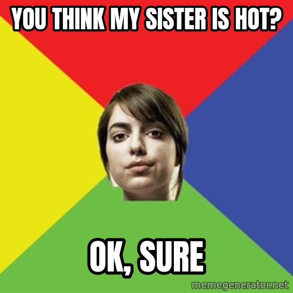 Non Jealous Girl meme: you think my sister is hot? / ok, sure