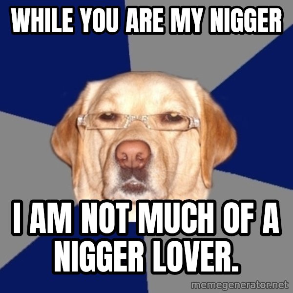 Racist Dawg meme: while you are my nigger / i am not much of a nigger lover.