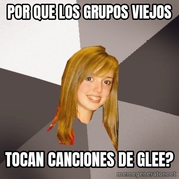 Musically Oblivious 8th Grader meme: por que los grupos viejos / tocan canciones de glee?