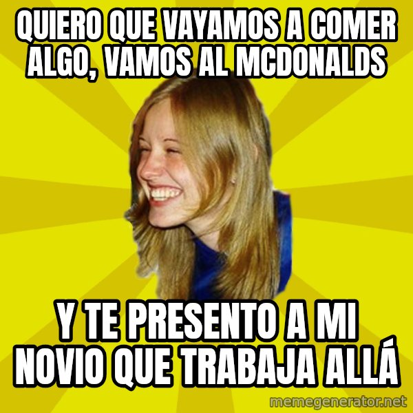 Trologirl meme: QUIERO QUE VAYAMOS A COMER ALGO, VAMOS AL MCDONALDS / Y TE PRESENTO A MI NOVIO QUE TRABAJA ALLÁ