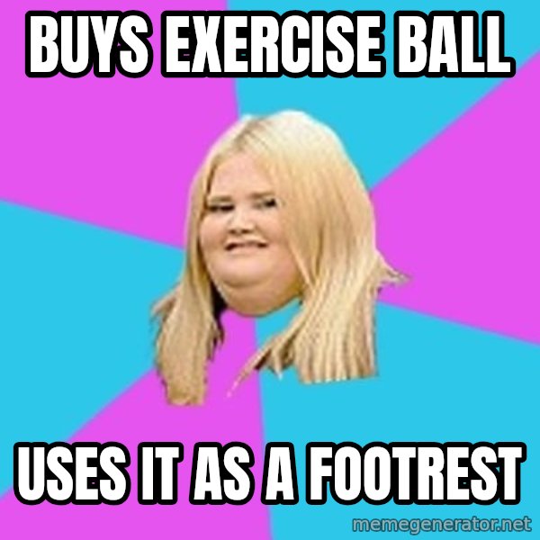 Fat Girl meme: Buys Exercise ball / uses it as a footrest