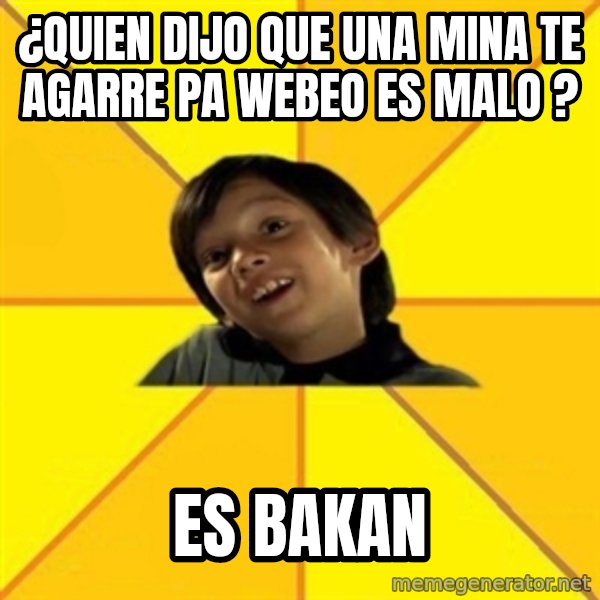 es bakans meme: ¿quien dijo que una mina te agarre pa webeo es malo ? / es bakan