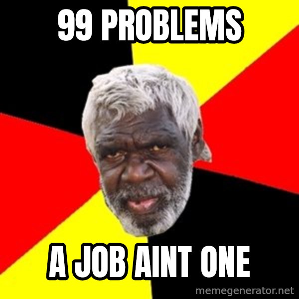 Aboriginal meme: 99 problems / a job aint one