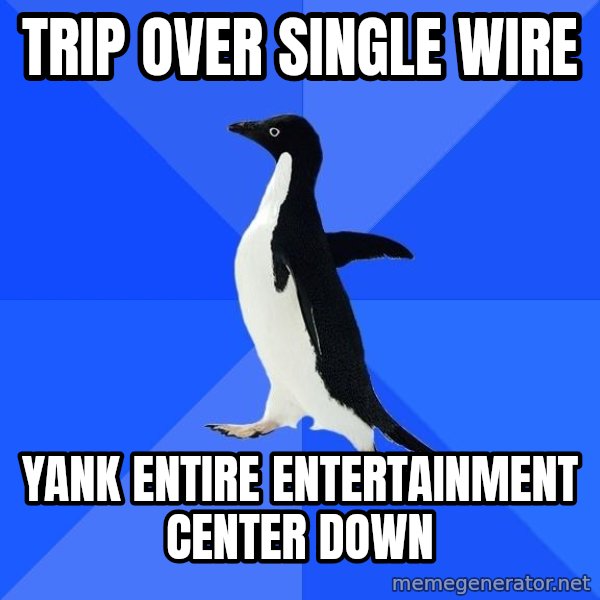 Socially Awkward Penguin meme: trip over single wire / yank entire entertainment center down