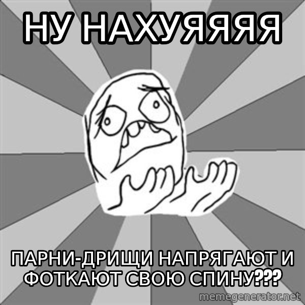 Whyyy??? meme: ну нахуяяяя / парни-дрищи напрягают и фоткают свою спину???