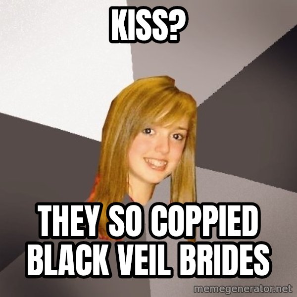 Musically Oblivious 8th Grader meme: kiss? / they so coppied black veil brides