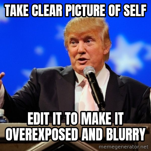 Annoying Facebook Girl meme: TAKE CLEAR PICTURE OF SELF / EDIT IT TO MAKE IT OVEREXPOSED AND BLURRY