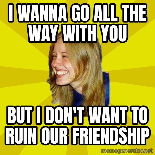 Trologirl meme: i wanna go all the way with you / but i don't want to ruin our friendship