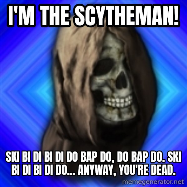 Scytheman meme: I'm the scytheman! / Ski bi di bi di do bap do, do bap do. Ski bi di bi di do... Anyway, you're dead.