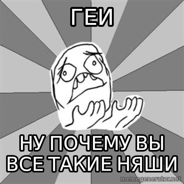 Whyyy??? meme: ГЕИ / НУ ПОЧЕМУ ВЫ ВСЕ ТАКИЕ НЯШИ
