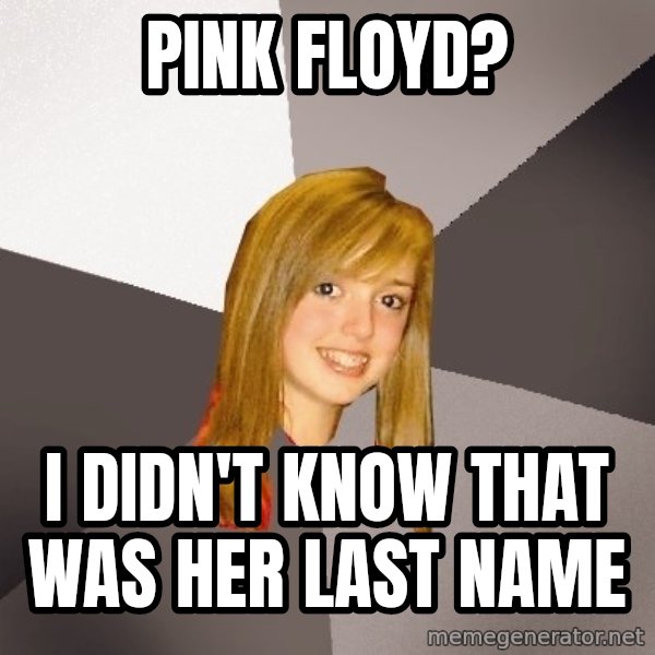 Musically Oblivious 8th Grader meme: Pink floyd? / I didn't know that was her last name