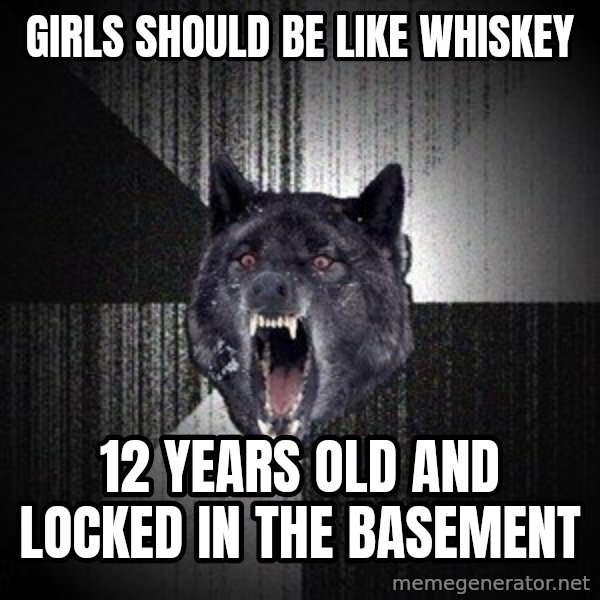 Insanity Wolf meme: Girls should be like whiskey / 12 years old and locked in the basement