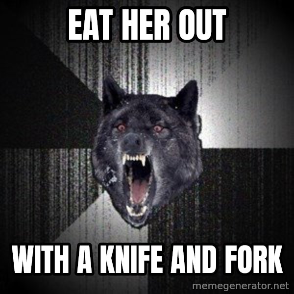 Insanity Wolf meme: Eat her out / With a knife and forK