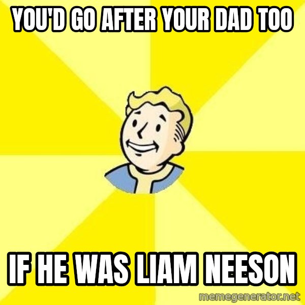 Fallout 3 meme: YOU'D GO AFTER YOUR DAD TOO / IF HE WAS LIAM NEESON