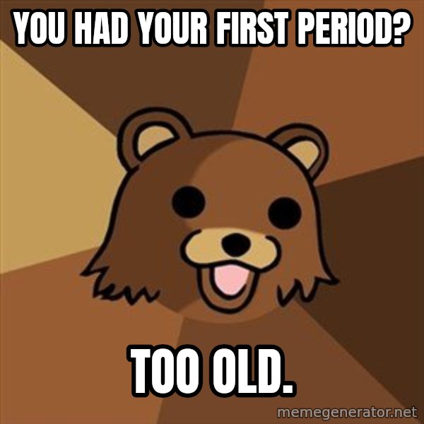 Pedobear meme: yOU HAD YOUR FIRST PERIOD? / TOO OLD.