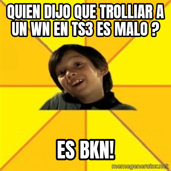 es bakans meme: quien dijo que trolliar a un wn en ts3 es malo ? / es bkn!
