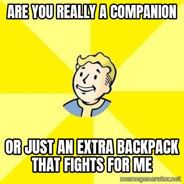 Fallout 3 meme: are you really a companion / Or just an extra backpack that fights for me