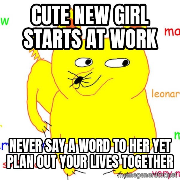 Forever Alone meme: Cute new girl starts at work / never say a word to her yet plan out your lives together