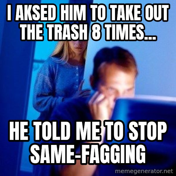 Internet Husband meme: i aksed him to take out the trash 8 times... / he told me to stop same-fagging