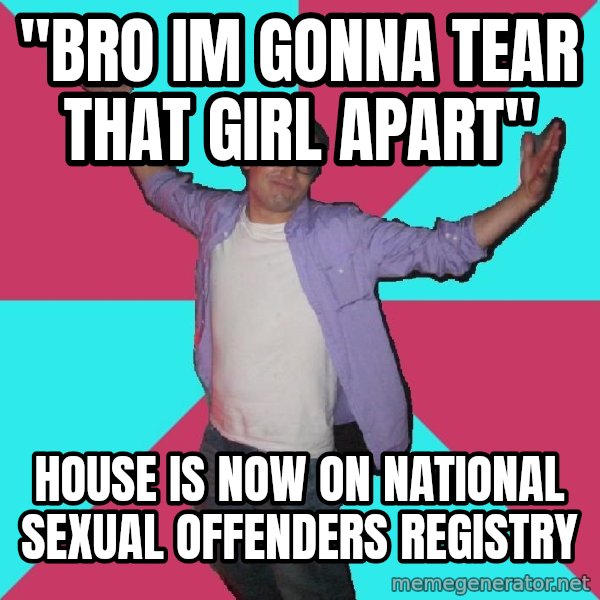 Douchebag Roommate meme: "Bro im gonna tear that girl apart" / house is now on National sexual offenders registry