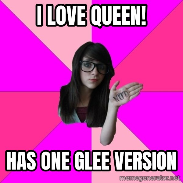 Idiot Nerd Girl meme: I LOVE QUEEN! / Has one glee version