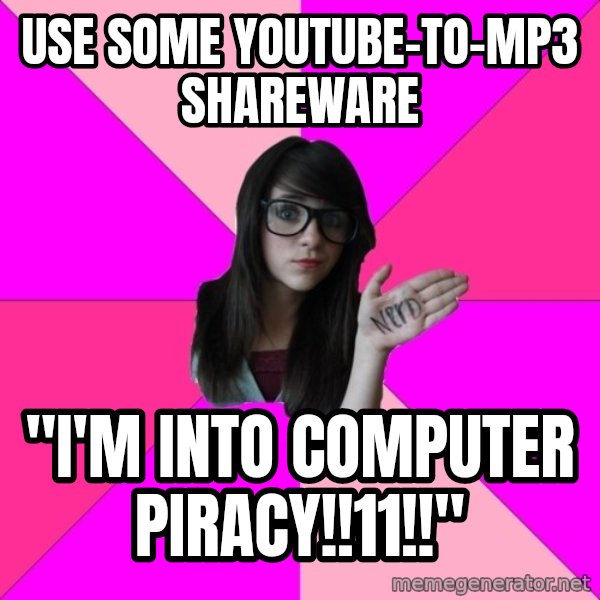 Idiot Nerd Girl meme: use some youtube-to-mp3 shareware / "I'm into computer piracy!!11!!"
