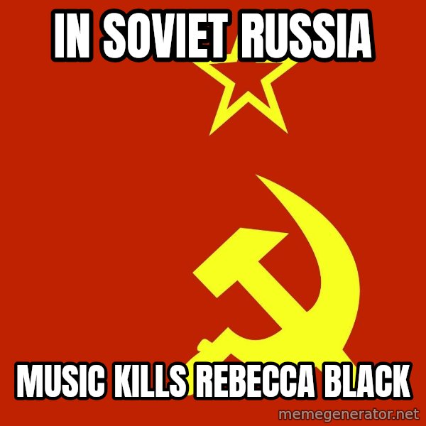 In Soviet Russia meme: in soviet russia / music kills rebecca black
