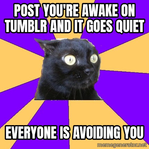 Anxiety Cat meme: POST YOU'RE AWAKE ON TUMBLR AND IT GOES QUIET / EVERYONE IS AVOIDING YOU