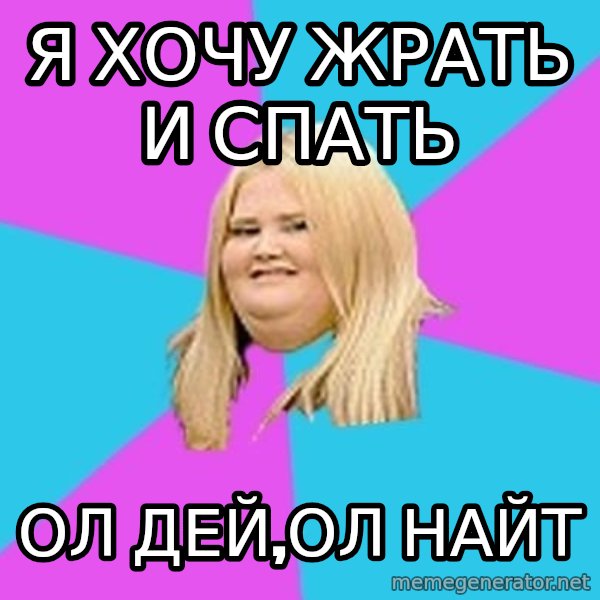 Fat Girl meme: Я хочу жрать и спать / ОЛ ДЕЙ,ОЛ НАЙТ