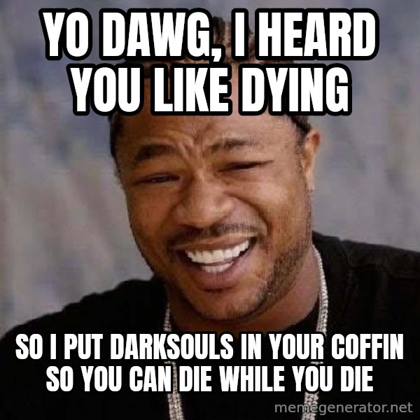Yo Dawg meme: YO DAWG, I HEARD YOU LIKE DYING / So i put darksouls in your coffin so you can die while you die