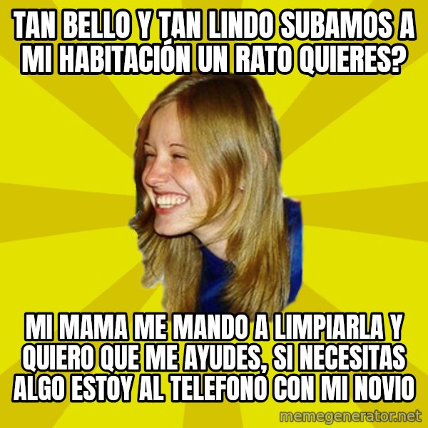 Trologirl meme: tan bello y tan lindo subamos a mi HABITACIÓN un rato quieres? / mi mama me mando a limpiarla  y quiero que me ayudes, si necesitas algo estoy al telefono con mi novio