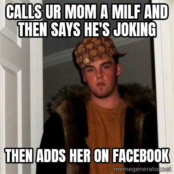 Scumbag Steve meme: calls ur mom a milf and then says he's joking / then adds her on facebook