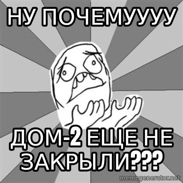 Whyyy??? meme: ну почемуууу / дом-2 еще не закрыли???