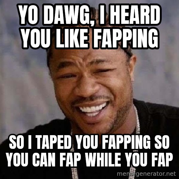 Yo Dawg meme: yo dawg, i heard you like fapping / so i taped you fapping so you can fap while you fap