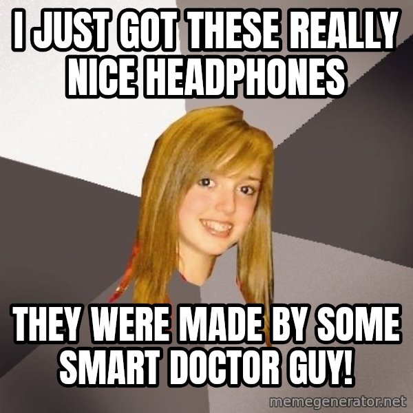 Musically Oblivious 8th Grader meme: i JUST GOT THESE REALLY NICE hEADPHONES / THEY WERE MADE BY SOME SMART DOCTOR GUY!