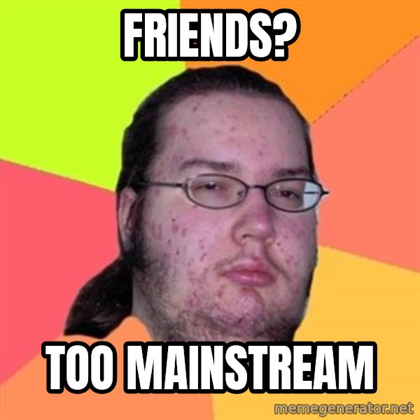 Butthurt Dweller meme: Friends? / Too mainstream