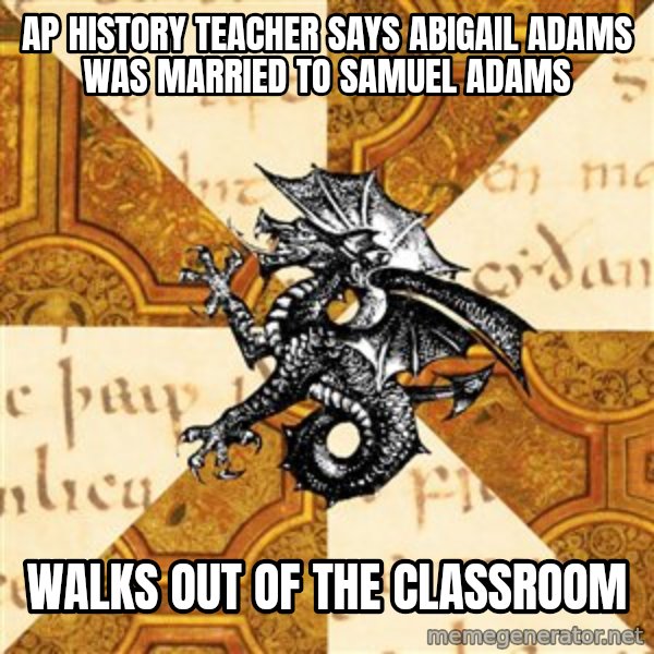 History Major Heraldic Beast meme: Ap History teacher says Abigail adams  was married to Samuel Adams / Walks Out of the classroom
