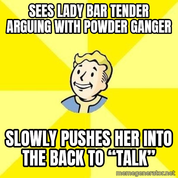 Fallout 3 meme: Sees lady bar tender arguing with powder ganger / Slowly pushes her into the back to “talk”