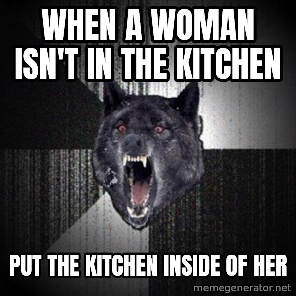 Insanity Wolf meme: When a woman isn't in the kitchen / put the kitchen inside of her