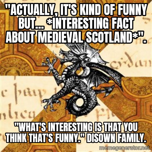 History Major Heraldic Beast meme: "actually, it's kind of funny but... *interesting fact about medieval scotland*". / "What's interesting is that you think that's funny."  disown family.