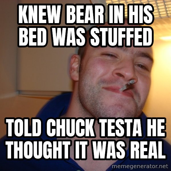 Good Guy Greg meme: knew bear in his bed was stuffed / told chuck testa he thought it was real