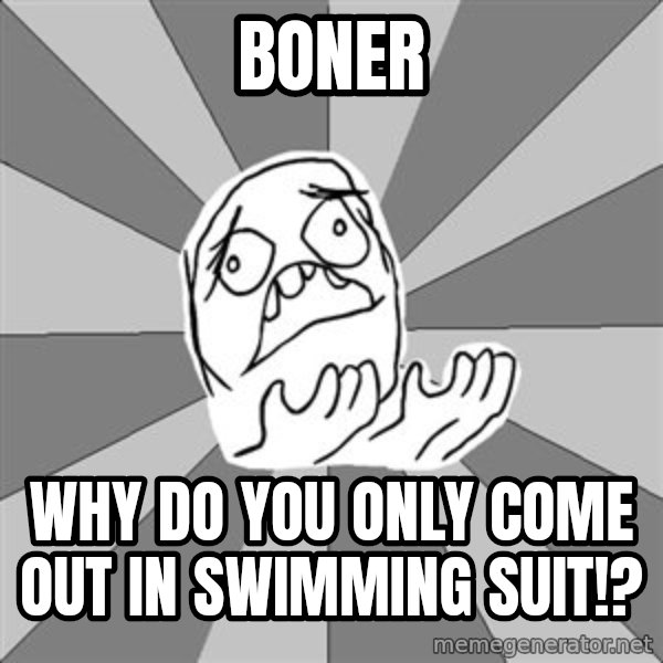 Whyyy??? meme: Boner / why do you only come out in swimming suit!?