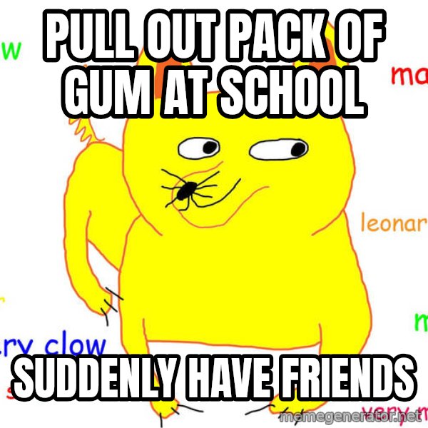 Forever Alone meme: Pull out pack of gum at school / suddenly have friends