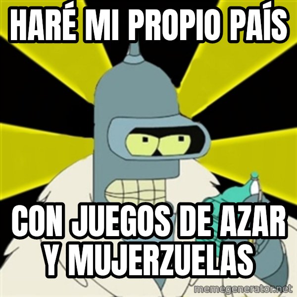 Bender IMHO meme: HARÉ MI PROPIO PAÍS / CON JUEGOS DE AZAR Y MUJERZUELAS