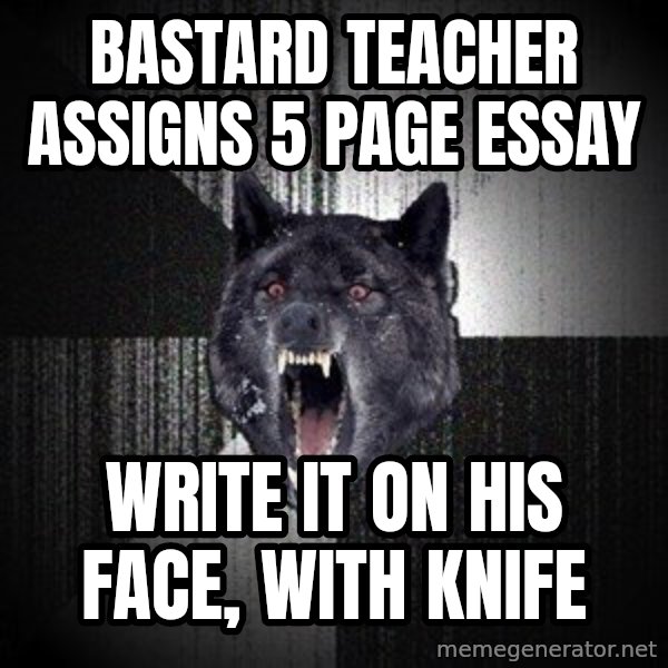 Insanity Wolf meme: Bastard teacher assigns 5 page essay / write it on his face, with knife