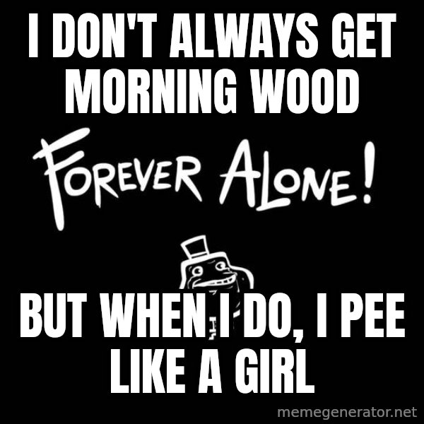 The Most Interesting Man In The World meme: i don't always get morning wood / But when I do, i pee like a girl