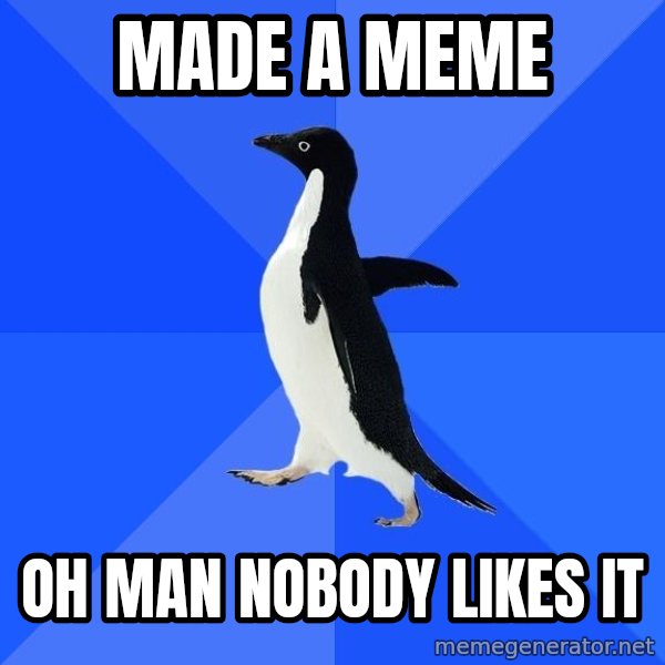 Socially Awkward Penguin meme: made a meme / oh man nobody likes it
