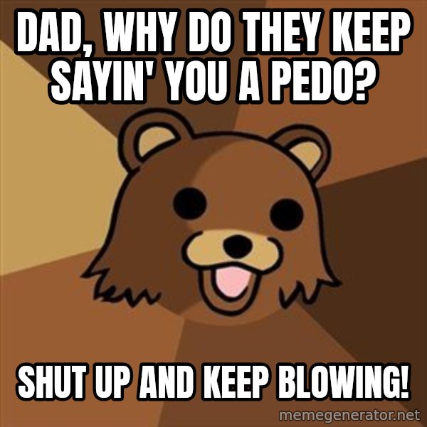 Pedobear meme: dad, why do they keep sayin' you a pedo? / shut up and keep blowing!