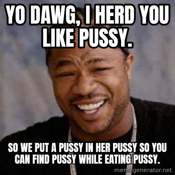 xzibit-yo-dawg meme: Yo dawg, I herd you like pussy. / SO WE PUT A PUSSY IN HER PUSSY SO YOU CAN FIND PUSSY WHILE EATING PUSSY.
