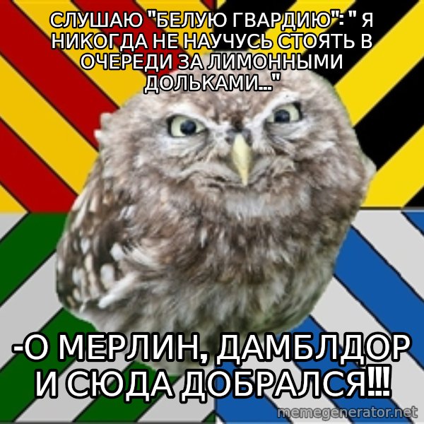 JEALOUS POTTEROMAN meme: Слушаю "Белую гвардию":  " Я никогда не научусь стоять в очереди за лимонными дольками..." / -О мерлин, Дамблдор и сюда добрался!!!